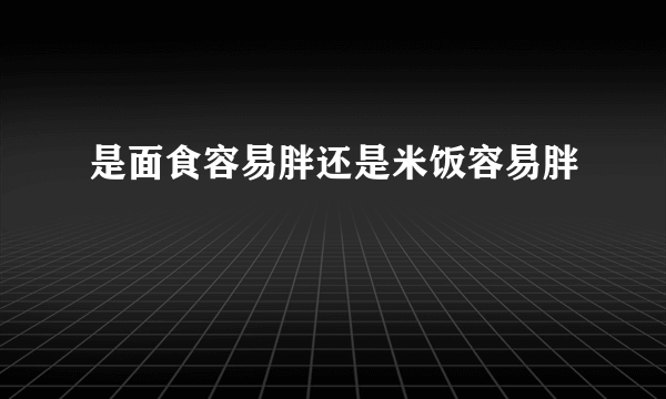 是面食容易胖还是米饭容易胖