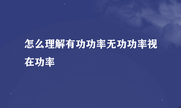 怎么理解有功功率无功功率视在功率