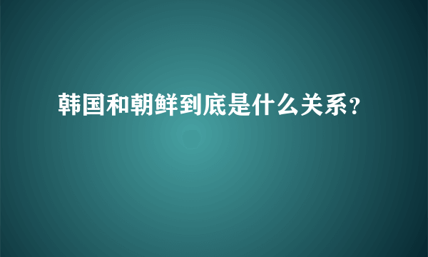 韩国和朝鲜到底是什么关系？