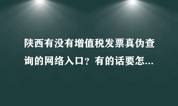 陕西有没有增值税发票真伪查询的网络入口？有的话要怎么进入？