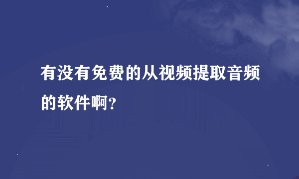 有没有免费的从视频提取音频的软件啊？