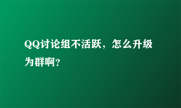 QQ讨论组不活跃，怎么升级为群啊？