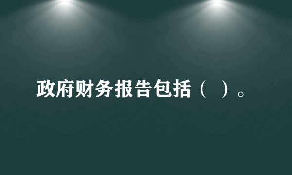 政府财务报告包括（ ）。