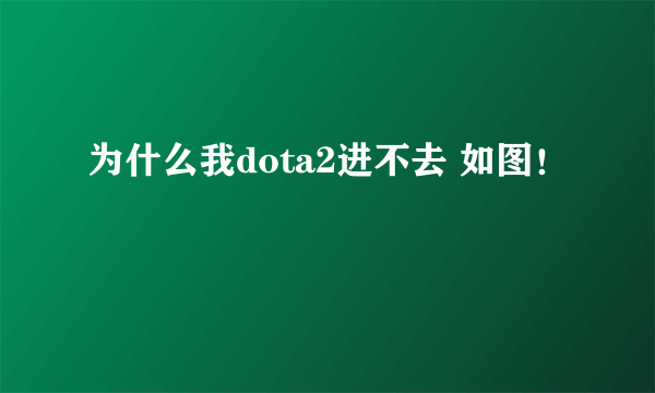 为什么我dota2进不去 如图！