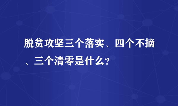 脱贫攻坚三个落实、四个不摘、三个清零是什么？