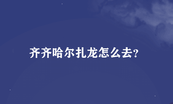 齐齐哈尔扎龙怎么去？