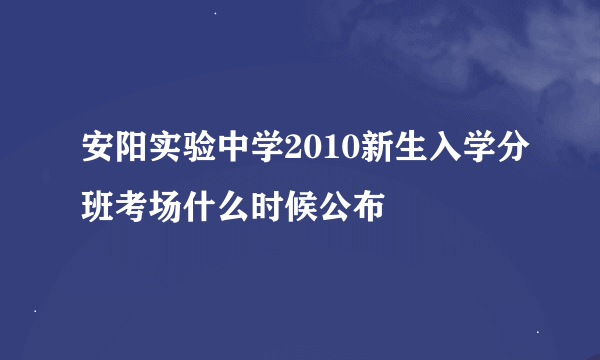 安阳实验中学2010新生入学分班考场什么时候公布