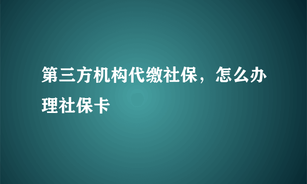 第三方机构代缴社保，怎么办理社保卡