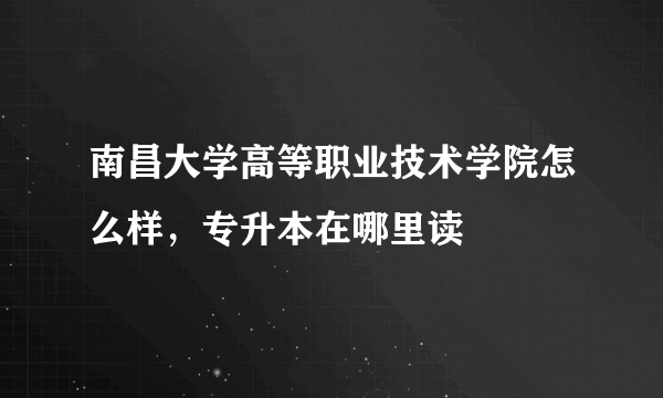 南昌大学高等职业技术学院怎么样，专升本在哪里读