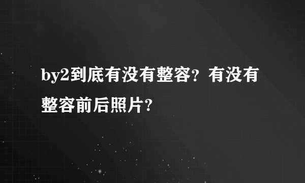 by2到底有没有整容？有没有整容前后照片?