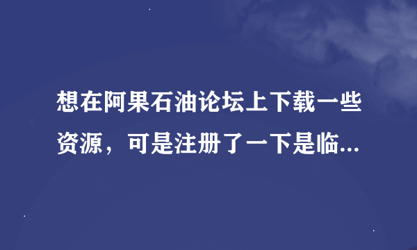 想在阿果石油论坛上下载一些资源，可是注册了一下是临时会员，无法下载附件，该怎么办呢？