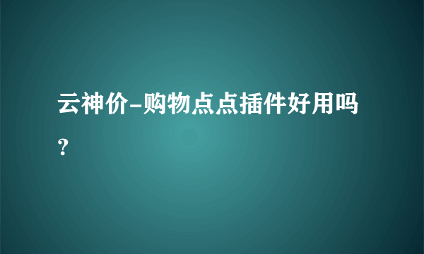 云神价-购物点点插件好用吗？