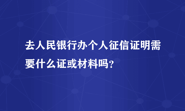 去人民银行办个人征信证明需要什么证或材料吗？