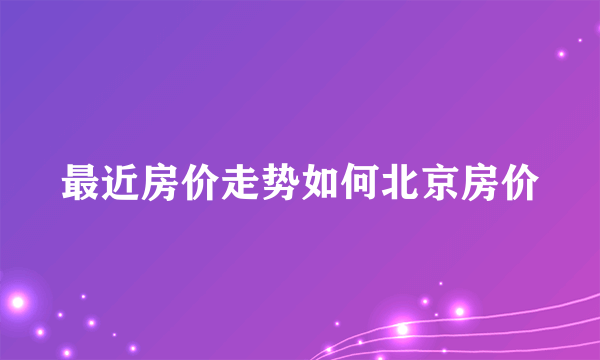 最近房价走势如何北京房价