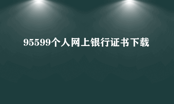 95599个人网上银行证书下载