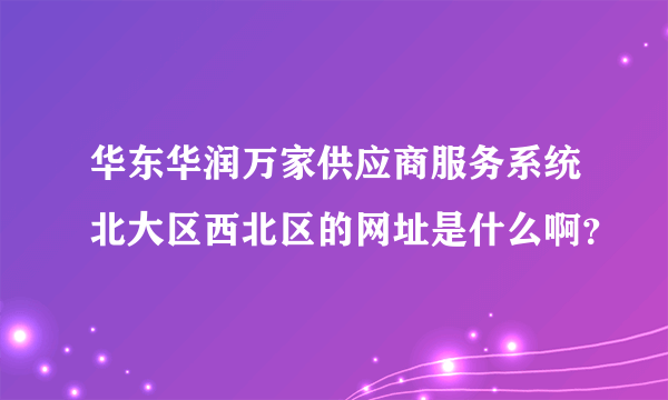 华东华润万家供应商服务系统北大区西北区的网址是什么啊？