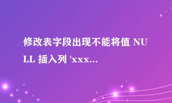 修改表字段出现不能将值 NULL 插入列 'xxxx',表 'xxx';列不允许有 Null 值.UPDAT