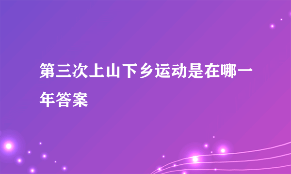 第三次上山下乡运动是在哪一年答案