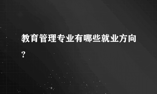 教育管理专业有哪些就业方向？