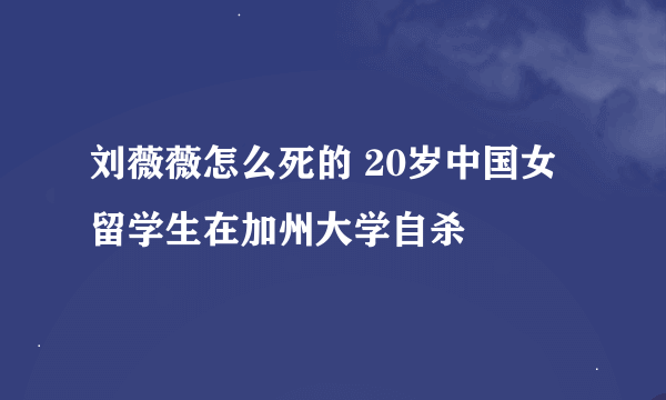 刘薇薇怎么死的 20岁中国女留学生在加州大学自杀