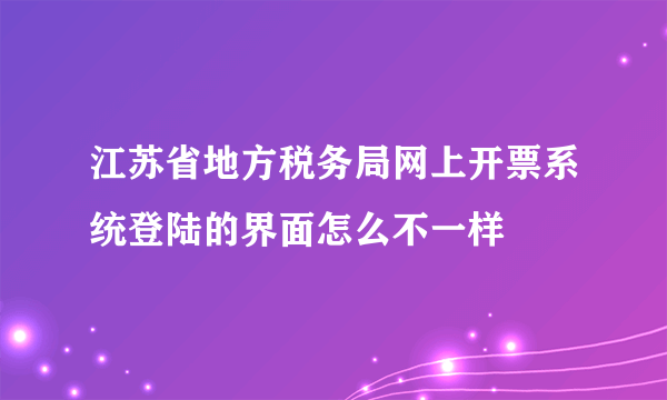 江苏省地方税务局网上开票系统登陆的界面怎么不一样