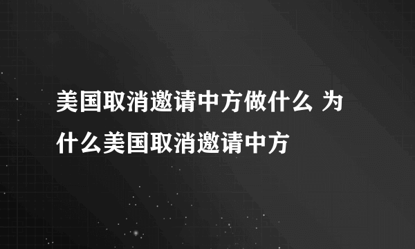 美国取消邀请中方做什么 为什么美国取消邀请中方