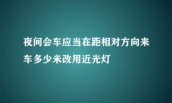 夜间会车应当在距相对方向来车多少米改用近光灯