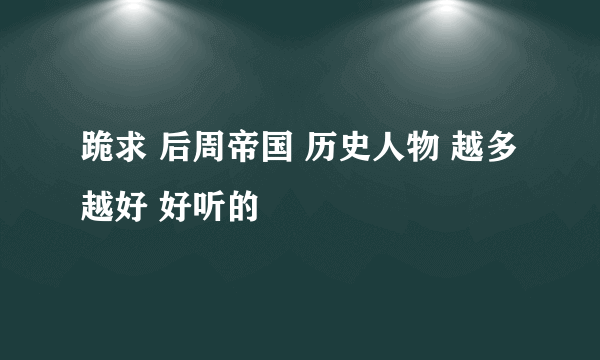 跪求 后周帝国 历史人物 越多越好 好听的