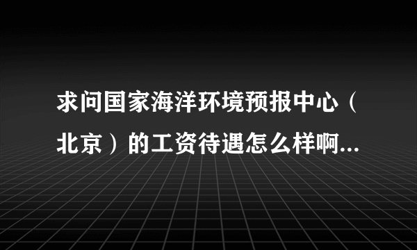 求问国家海洋环境预报中心（北京）的工资待遇怎么样啊？有没有人了解，望告知~