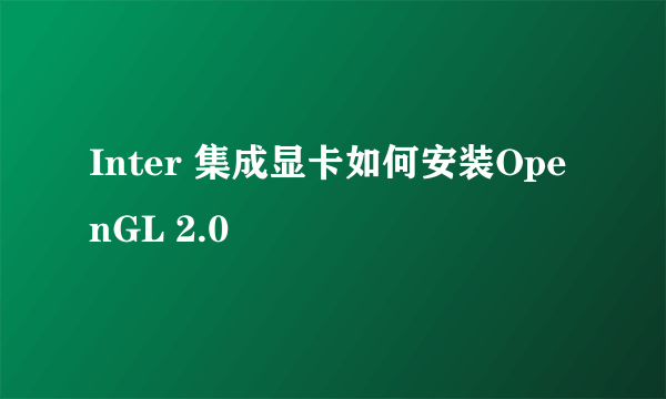 Inter 集成显卡如何安装OpenGL 2.0