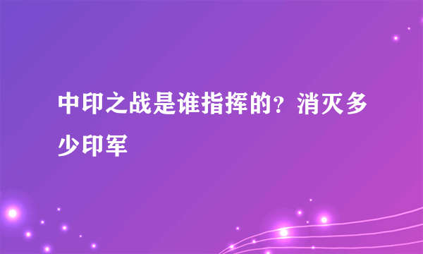 中印之战是谁指挥的？消灭多少印军