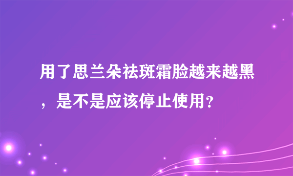 用了思兰朵祛斑霜脸越来越黑，是不是应该停止使用？