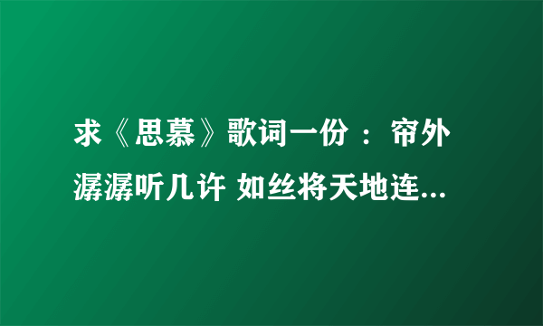 求《思慕》歌词一份 ：帘外潺潺听几许 如丝将天地连住 青袂翻飞似有似无 却模糊 看破春夏又几度 这是