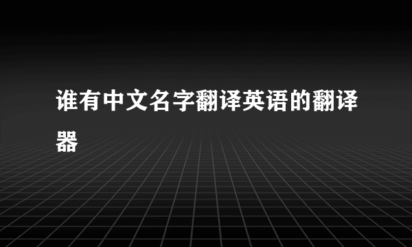 谁有中文名字翻译英语的翻译器