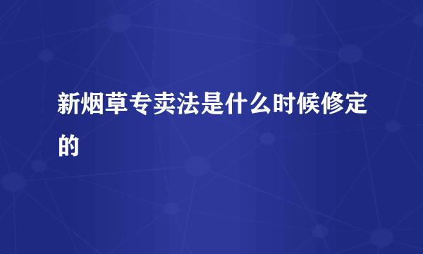 新烟草专卖法是什么时候修定的