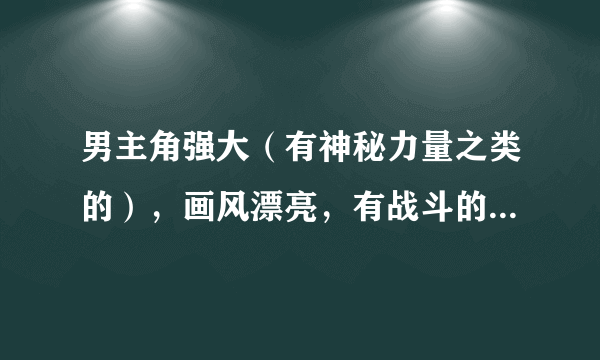 男主角强大（有神秘力量之类的），画风漂亮，有战斗的后宫动漫。