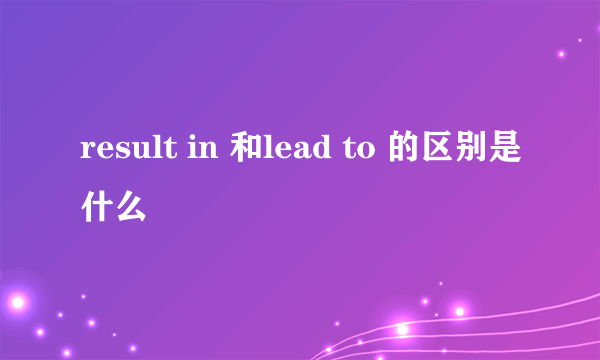 result in 和lead to 的区别是什么