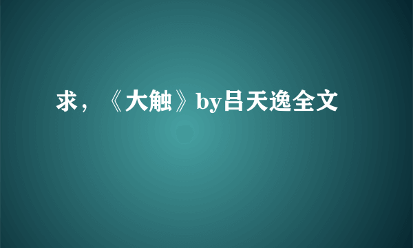 求，《大触》by吕天逸全文