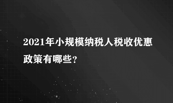 2021年小规模纳税人税收优惠政策有哪些？