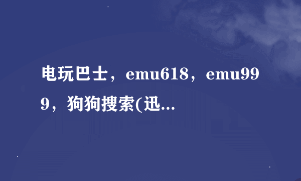 电玩巴士，emu618，emu999，狗狗搜索(迅雷)哪个网站下载Rom快？