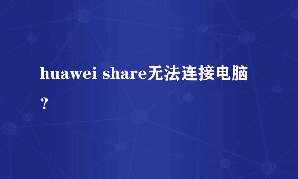 huawei share无法连接电脑？