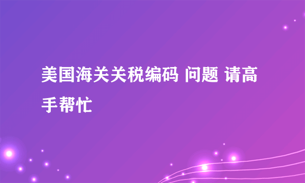 美国海关关税编码 问题 请高手帮忙