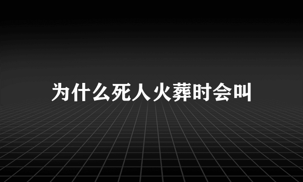 为什么死人火葬时会叫