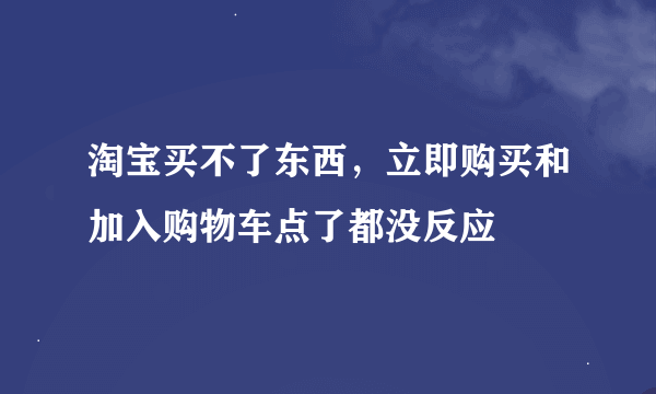 淘宝买不了东西，立即购买和加入购物车点了都没反应