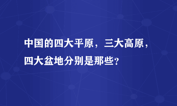 中国的四大平原，三大高原，四大盆地分别是那些？