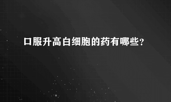 口服升高白细胞的药有哪些？