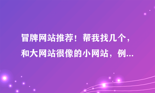 冒牌网站推荐！帮我找几个，和大网站很像的小网站，例如模仿谷歌的谷姐网、谷妹网、！！！