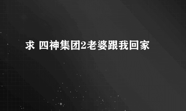 求 四神集团2老婆跟我回家