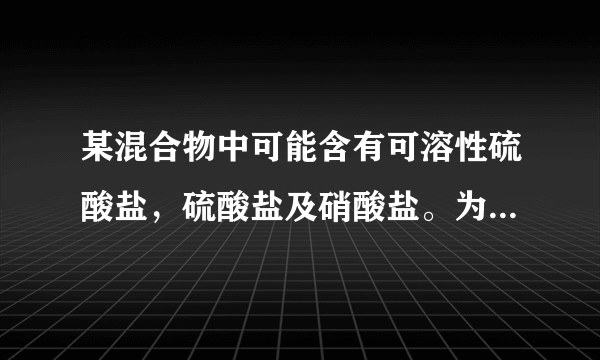 某混合物中可能含有可溶性硫酸盐，硫酸盐及硝酸盐。为了检验其中是否