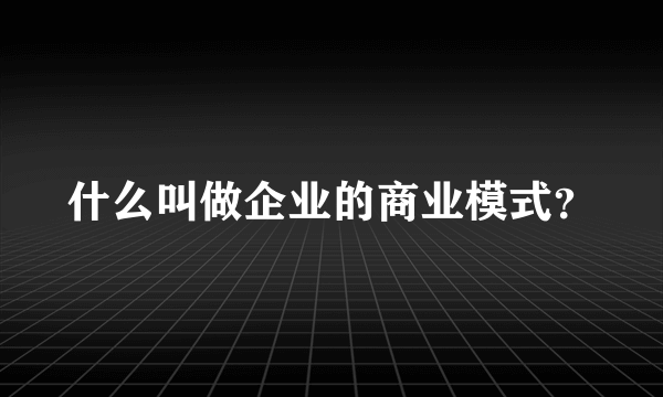 什么叫做企业的商业模式？